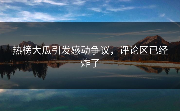 热榜大瓜引发感动争议，评论区已经炸了