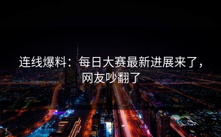 连线爆料：每日大赛最新进展来了，网友吵翻了