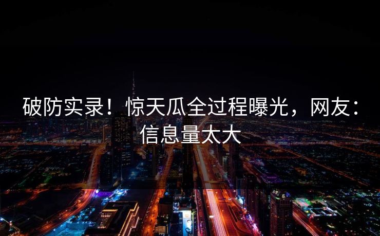 破防实录！惊天瓜全过程曝光，网友：信息量太大