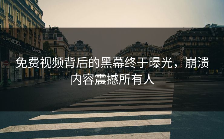 免费视频背后的黑幕终于曝光，崩溃内容震撼所有人