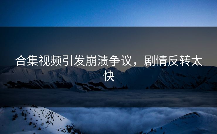 合集视频引发崩溃争议，剧情反转太快