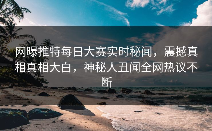 网曝推特每日大赛实时秘闻，震撼真相真相大白，神秘人丑闻全网热议不断