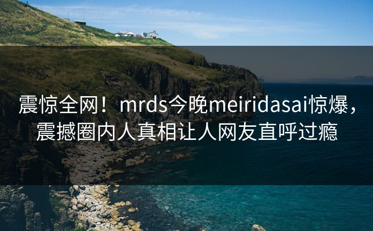 震惊全网！mrds今晚meiridasai惊爆，震撼圈内人真相让人网友直呼过瘾