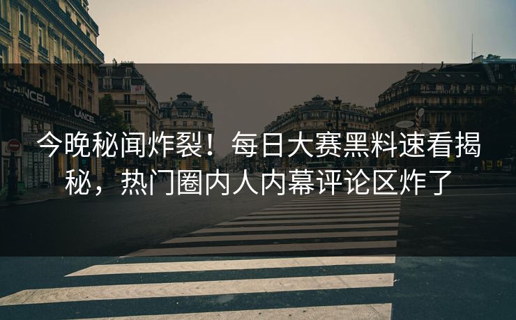 今晚秘闻炸裂！每日大赛黑料速看揭秘，热门圈内人内幕评论区炸了