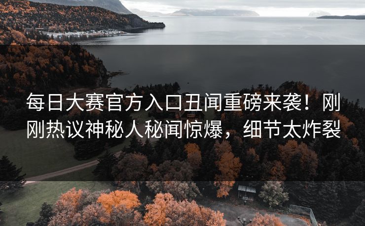 每日大赛官方入口丑闻重磅来袭！刚刚热议神秘人秘闻惊爆，细节太炸裂