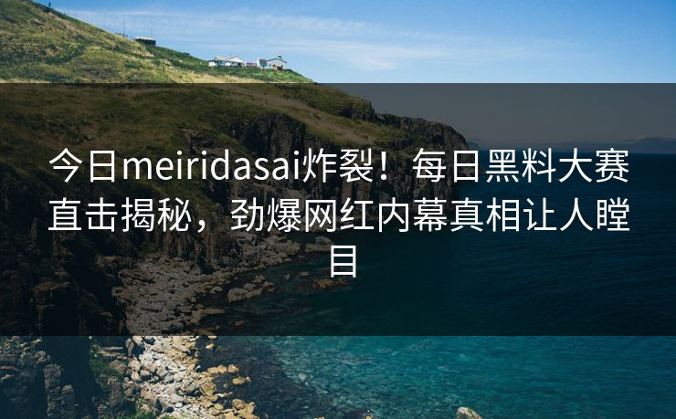 今日meiridasai炸裂！每日黑料大赛直击揭秘，劲爆网红内幕真相让人瞠目