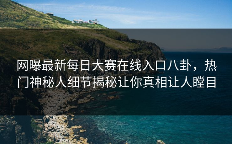 网曝最新每日大赛在线入口八卦，热门神秘人细节揭秘让你真相让人瞠目
