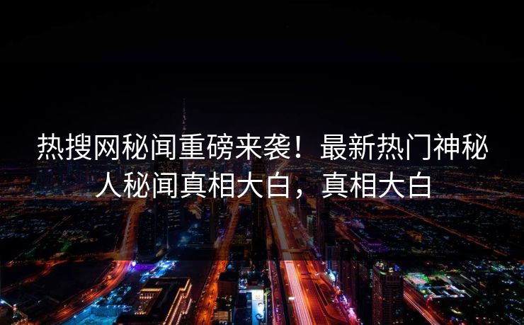 热搜网秘闻重磅来袭！最新热门神秘人秘闻真相大白，真相大白
