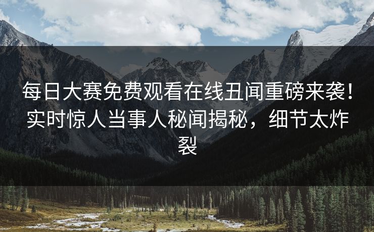 每日大赛免费观看在线丑闻重磅来袭！实时惊人当事人秘闻揭秘，细节太炸裂