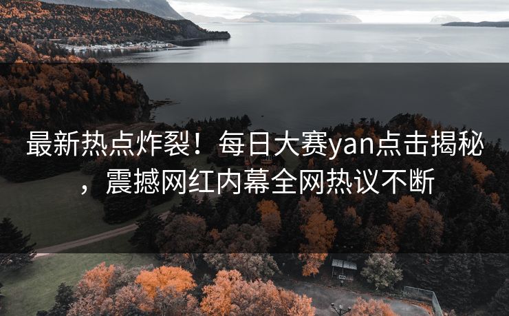 最新热点炸裂！每日大赛yan点击揭秘，震撼网红内幕全网热议不断