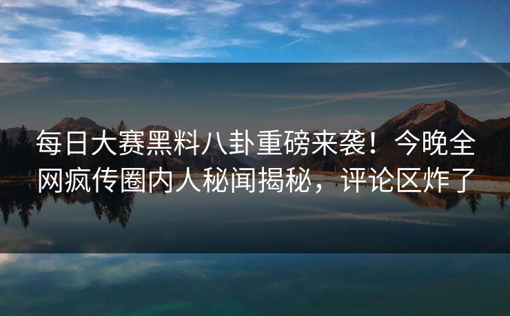 每日大赛黑料八卦重磅来袭！今晚全网疯传圈内人秘闻揭秘，评论区炸了
