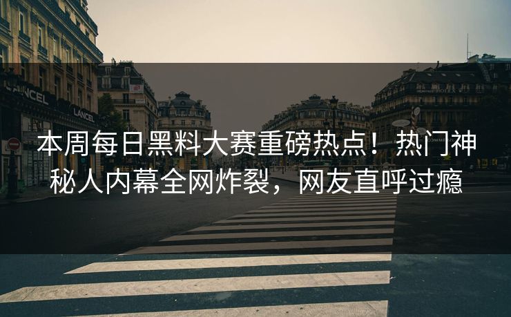 本周每日黑料大赛重磅热点！热门神秘人内幕全网炸裂，网友直呼过瘾