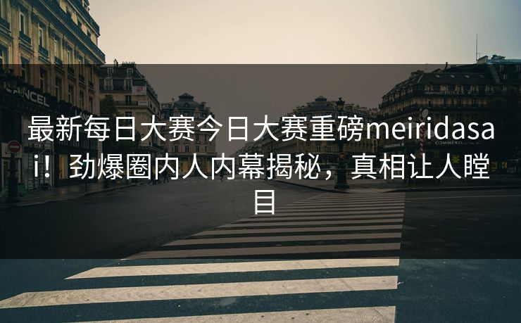 最新每日大赛今日大赛重磅meiridasai！劲爆圈内人内幕揭秘，真相让人瞠目