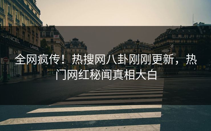 全网疯传！热搜网八卦刚刚更新，热门网红秘闻真相大白
