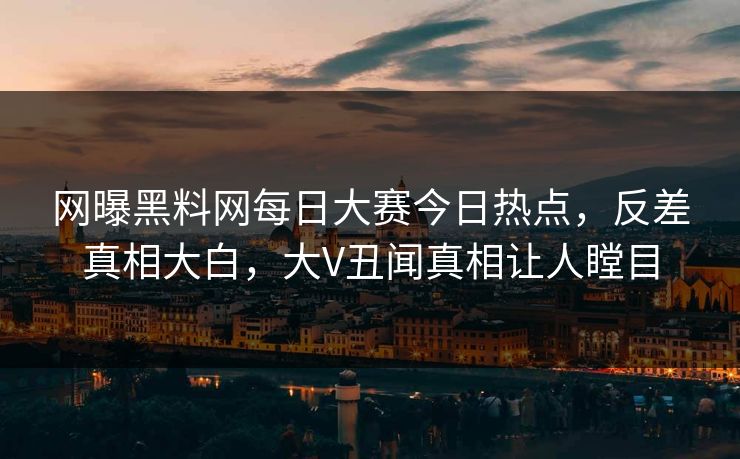 网曝黑料网每日大赛今日热点，反差真相大白，大V丑闻真相让人瞠目