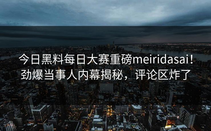 今日黑料每日大赛重磅meiridasai！劲爆当事人内幕揭秘，评论区炸了