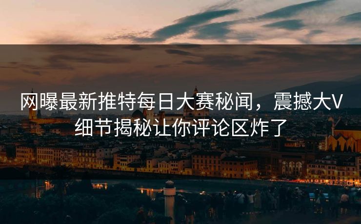 网曝最新推特每日大赛秘闻，震撼大V细节揭秘让你评论区炸了