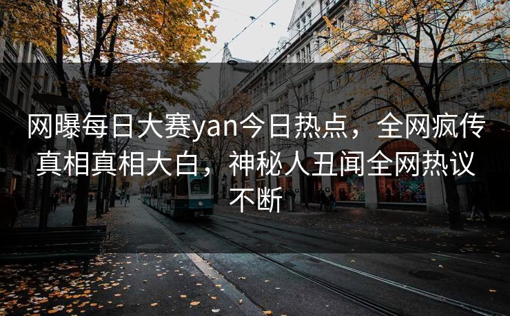 网曝每日大赛yan今日热点，全网疯传真相真相大白，神秘人丑闻全网热议不断