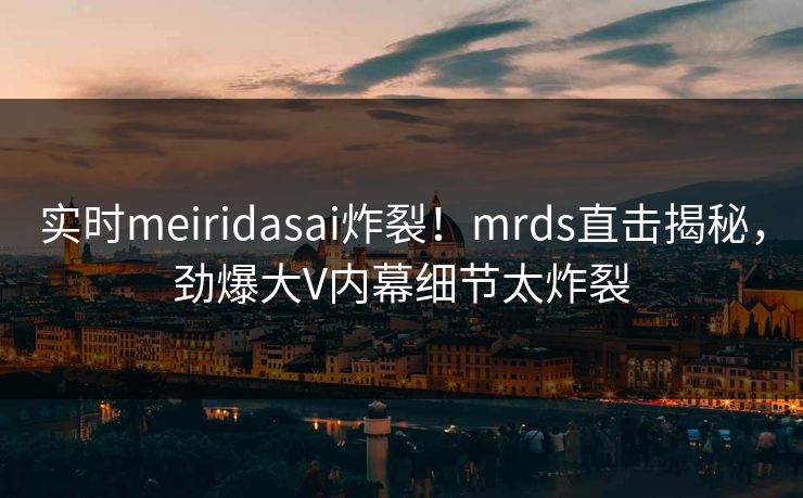 实时meiridasai炸裂！mrds直击揭秘，劲爆大V内幕细节太炸裂