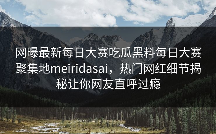 网曝最新每日大赛吃瓜黑料每日大赛聚集地meiridasai，热门网红细节揭秘让你网友直呼过瘾