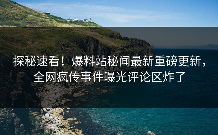 探秘速看！爆料站秘闻最新重磅更新，全网疯传事件曝光评论区炸了