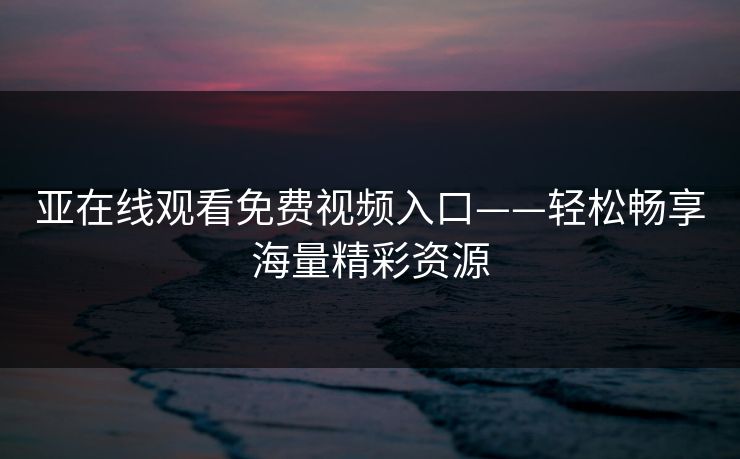亚在线观看免费视频入口——轻松畅享海量精彩资源