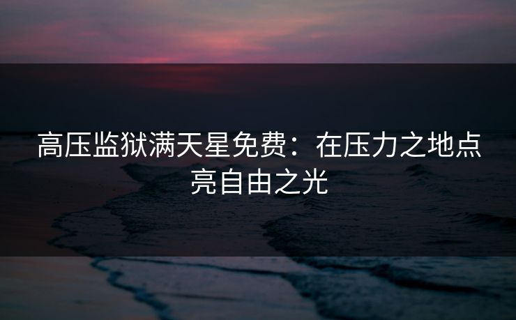 高压监狱满天星免费：在压力之地点亮自由之光