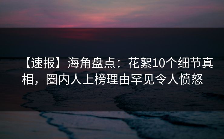 【速报】海角盘点:花絮10个细节真相,圈内人上榜理由罕见令人愤怒 【速报】海角盘点:花絮10个细节真相,圈内人上榜理由罕见令人愤怒
