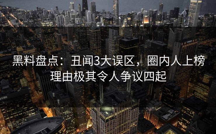 黑料盘点：丑闻3大误区，圈内人上榜理由极其令人争议四起