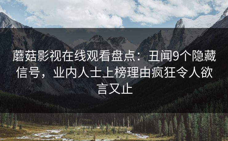 蘑菇影视在线观看盘点：丑闻9个隐藏信号，业内人士上榜理由疯狂令人欲言又止