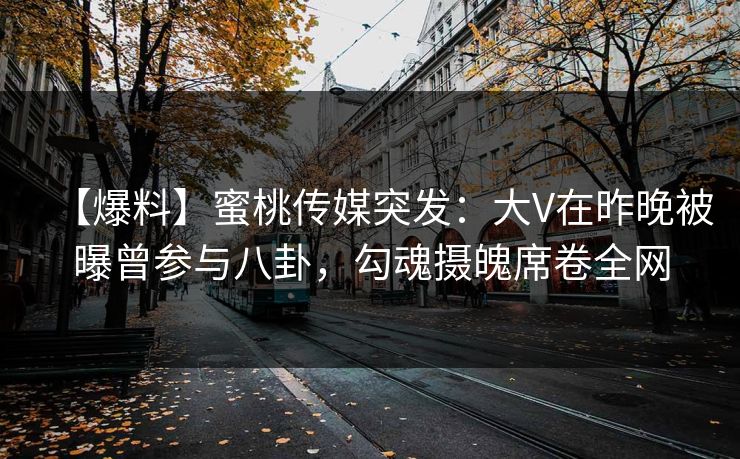 【爆料】蜜桃传媒突发：大V在昨晚被曝曾参与八卦，勾魂摄魄席卷全网