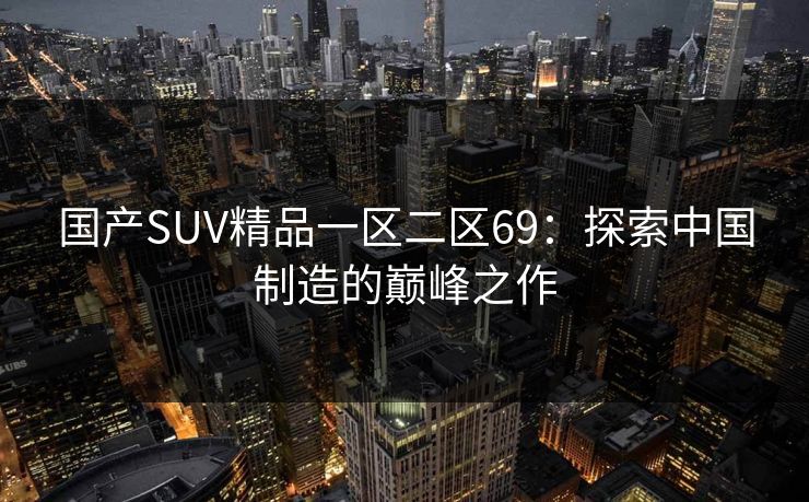 国产SUV精品一区二区69:探索中国制造的巅峰之作 国产SUV精品一区二区69:探索中国制造的巅峰之作