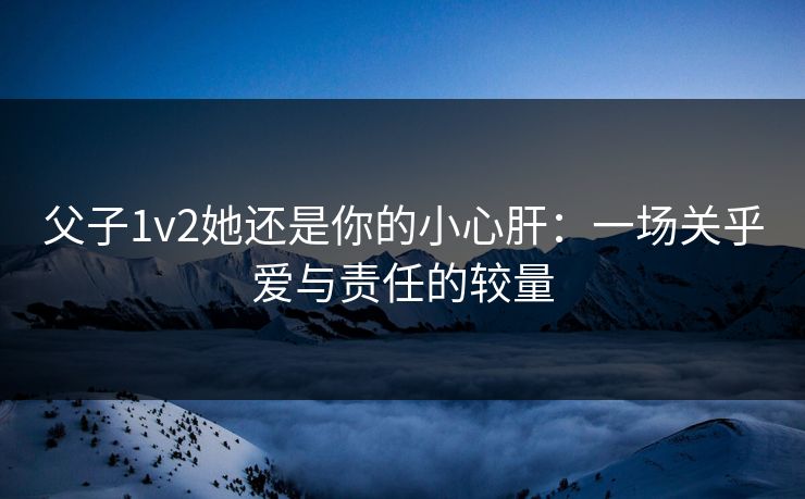 父子1v2她还是你的小心肝:一场关乎爱与责任的较量 父子1v2她还是你的小心肝:一场关乎爱与责任的较量