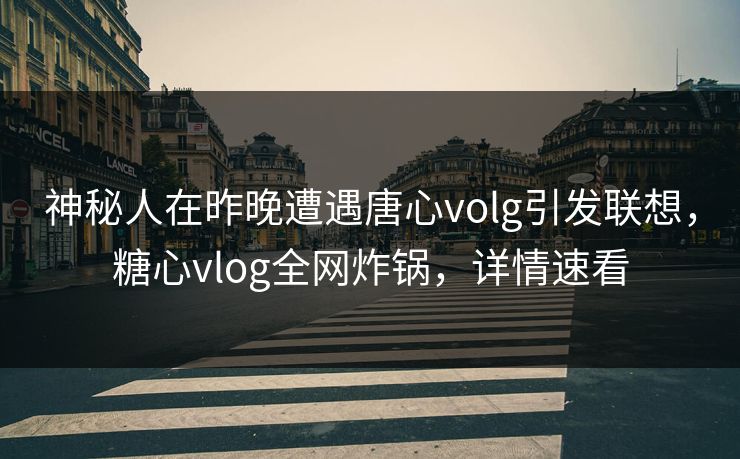 神秘人在昨晚遭遇唐心volg引发联想,糖心vlog全网炸锅,详情速看 神秘人在昨晚遭遇唐心volg引发联想,糖心vlog全网炸锅,详情速看