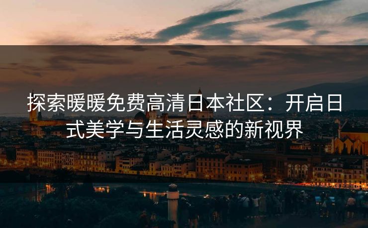 探索暖暖免费高清日本社区：开启日式美学与生活灵感的新视界