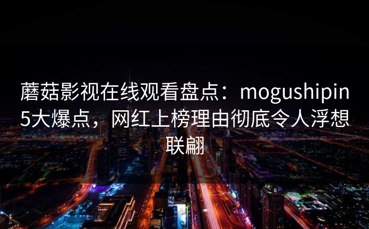蘑菇影视在线观看盘点：mogushipin5大爆点，网红上榜理由彻底令人浮想联翩
