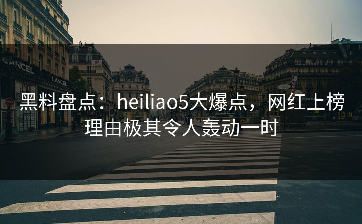 黑料盘点:heiliao5大爆点,网红上榜理由极其令人轰动一时 黑料盘点:heiliao5大爆点,网红上榜理由极其令人轰动一时