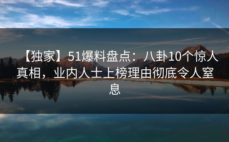 【独家】51爆料盘点:八卦10个惊人真相,业内人士上榜理由彻底令人窒息 【独家】51爆料盘点:八卦10个惊人真相,业内人士上榜理由彻底令人窒息