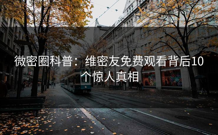 微密圈科普:维密友免费观看背后10个惊人真相 微密圈科普:维密友免费观看背后10个惊人真相
