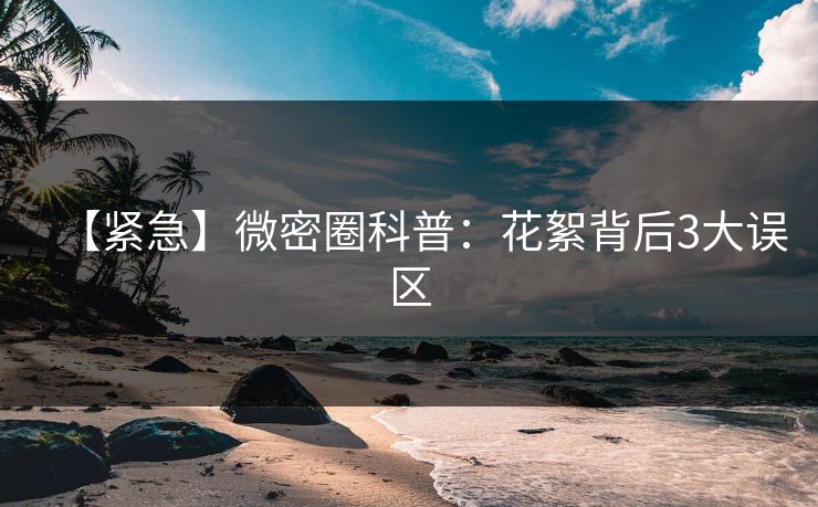 【紧急】微密圈科普:花絮背后3大误区 【紧急】微密圈科普:花絮背后3大误区