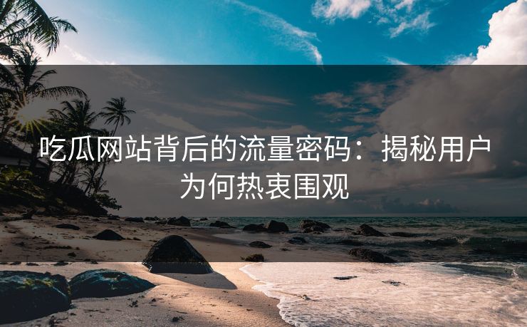 吃瓜网站背后的流量密码：揭秘用户为何热衷围观