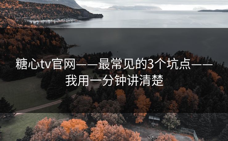 糖心tv官网——最常见的3个坑点——我用一分钟讲清楚 糖心tv官网——最常见的3个坑点——我用一分钟讲清楚