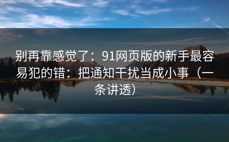 别再靠感觉了:91网页版的新手最容易犯的错:把通知干扰当成小事(一条讲透) 别再靠感觉了:91网页版的新手最容易犯的错:把通知干扰当成小事(一条讲透)