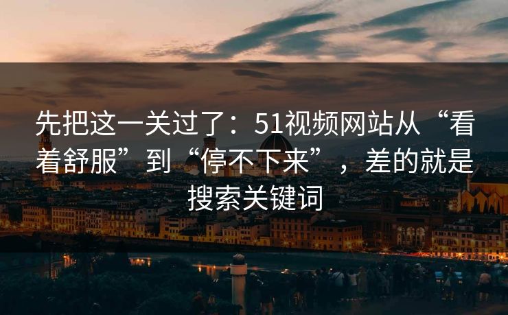 先把这一关过了:51视频网站从“看着舒服”到“停不下来”,差的就是搜索关键词 先把这一关过了:51视频网站从“看着舒服”到“停不下来”,差的就是搜索关键词