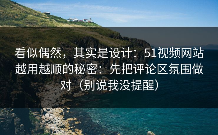 看似偶然，其实是设计：51视频网站越用越顺的秘密：先把评论区氛围做对（别说我没提醒）