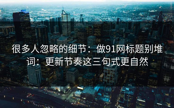 很多人忽略的细节：做91网标题别堆词：更新节奏这三句式更自然