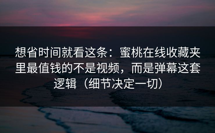想省时间就看这条：蜜桃在线收藏夹里最值钱的不是视频，而是弹幕这套逻辑（细节决定一切）