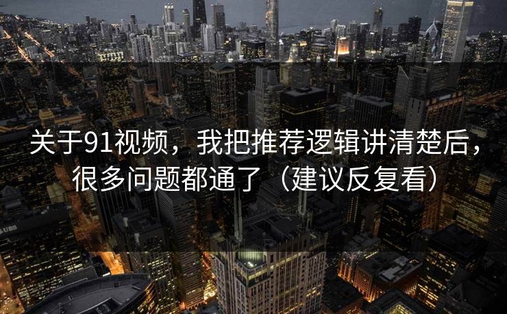 关于91视频，我把推荐逻辑讲清楚后，很多问题都通了（建议反复看）