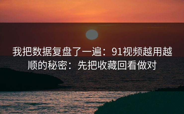 我把数据复盘了一遍：91视频越用越顺的秘密：先把收藏回看做对