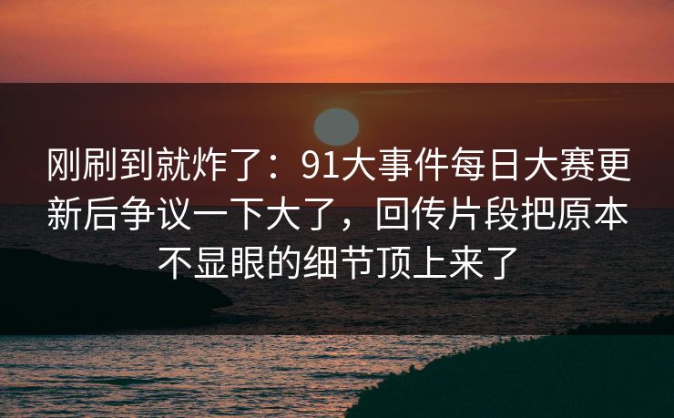 刚刷到就炸了:91大事件每日大赛更新后争议一下大了,回传片段把原本不显眼的细节顶上来了 刚刷到就炸了:91大事件每日大赛更新后争议一下大了,回传片段把原本不显眼的细节顶上来了